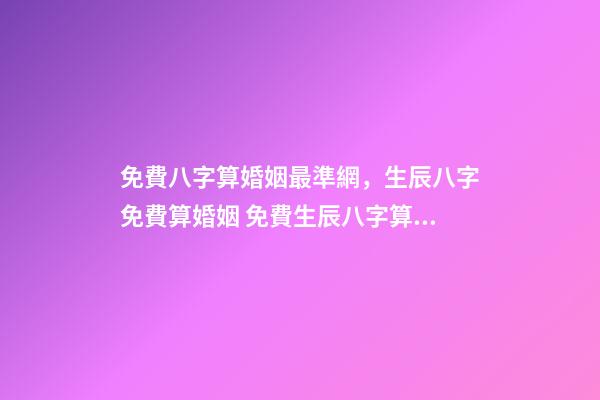 免費八字算婚姻最準網，生辰八字免費算婚姻 免費生辰八字算姻緣最準，男女生辰八字算姻緣-第1張-觀點-玄機派